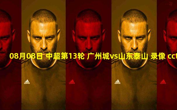 08月08日 中超第13轮 广州城vs山东泰山 录像 cctv